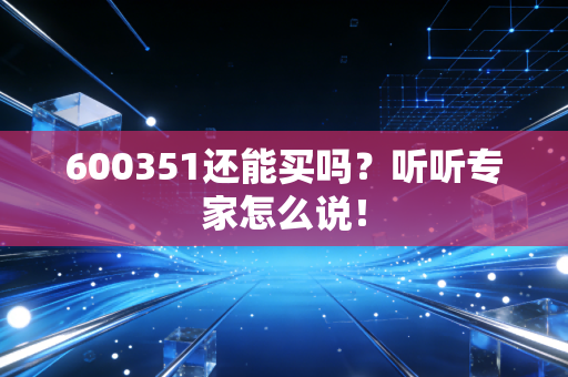 600351还能买吗？听听专家怎么说！