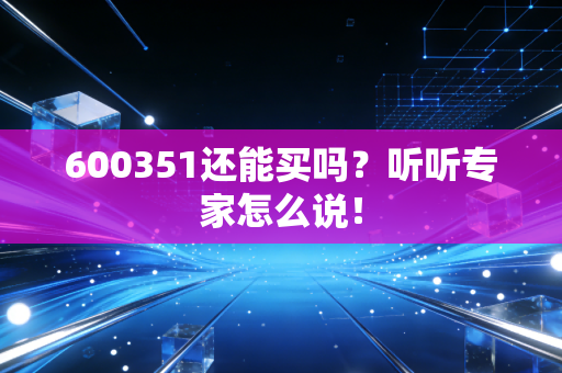600351还能买吗？听听专家怎么说！