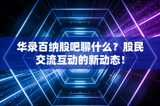 华录百纳股吧聊什么？股民交流互动的新动态！
