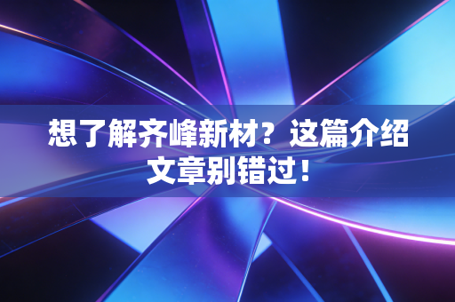 想了解齐峰新材?这篇介绍文章别错过!