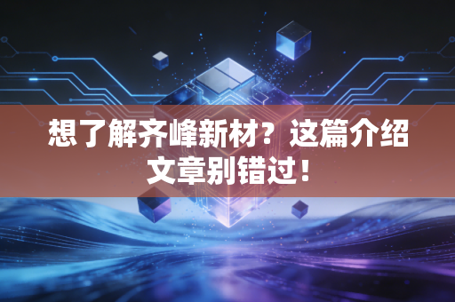 想了解齐峰新材？这篇介绍文章别错过！