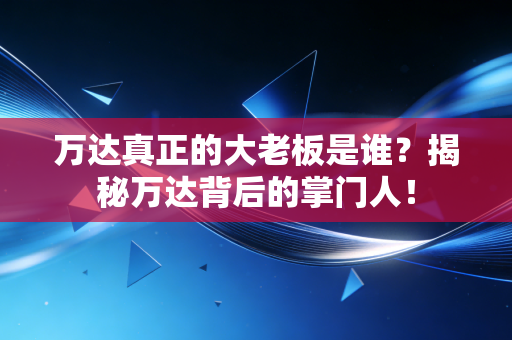 万达真正的大老板是谁？揭秘万达背后的掌门人！