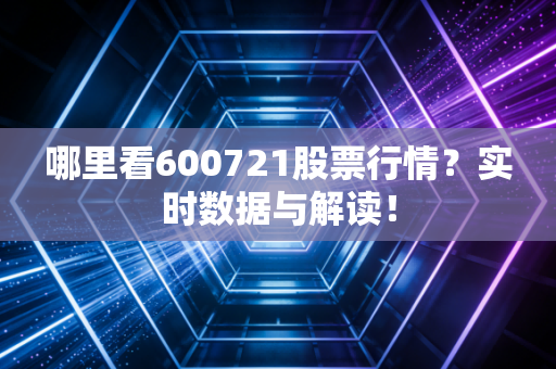 哪里看600721股票行情?实时数据与解读!