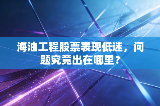 海油工程股票表现低迷，问题究竟出在哪里？