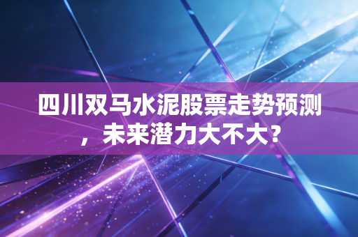 四川双马水泥股票走势预测,未来潜力大不大?