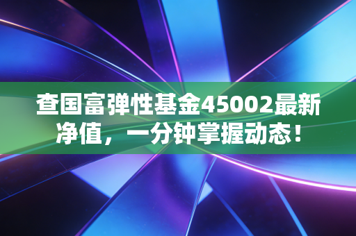查国富弹性基金45002最新净值,一分钟掌握动态!