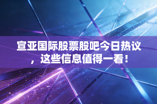 宣亚国际股票股吧今日热议,这些信息值得一看!