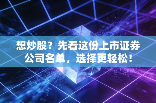 想炒股?先看这份上市证券公司名单,选择更轻松!