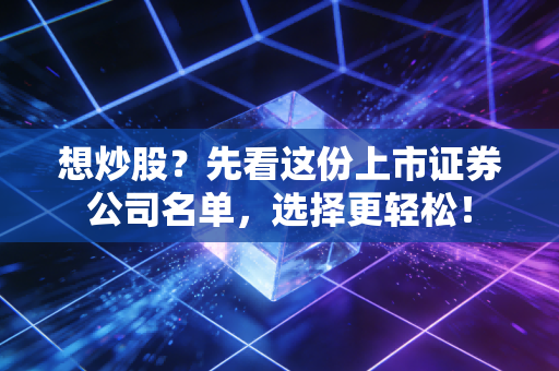 想炒股?先看这份上市证券公司名单,选择更轻松!