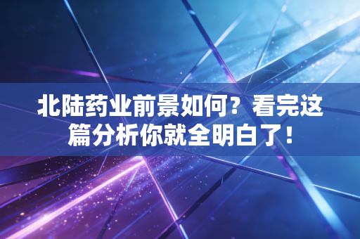 北陆药业前景如何?看完这篇分析你就全明白了!