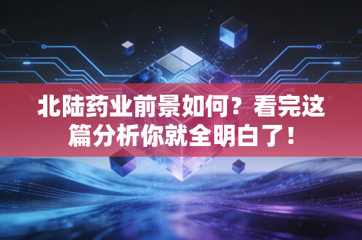 北陆药业前景如何?看完这篇分析你就全明白了!