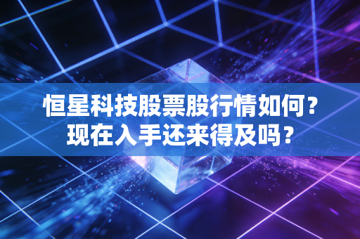 恒星科技股票股行情如何?现在入手还来得及吗?