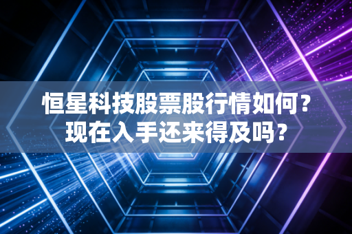 恒星科技股票股行情如何?现在入手还来得及吗?