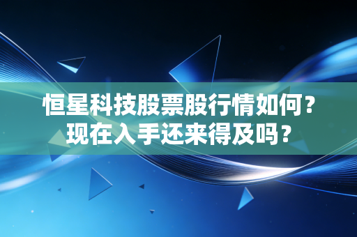 恒星科技股票股行情如何?现在入手还来得及吗?