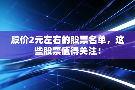 股价2元左右的股票名单，这些股票值得关注！