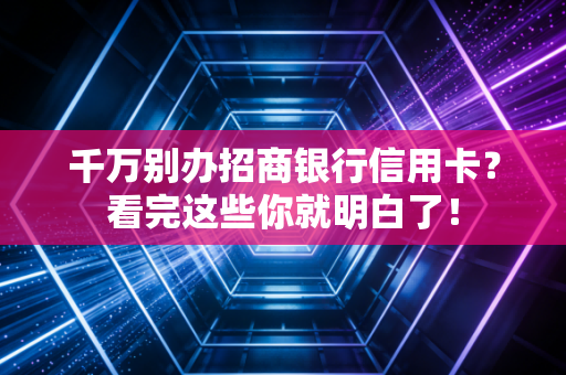 千万别办招商银行信用卡?看完这些你就明白了!