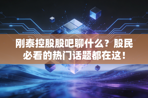 刚泰控股股吧聊什么?股民必看的热门话题都在这!