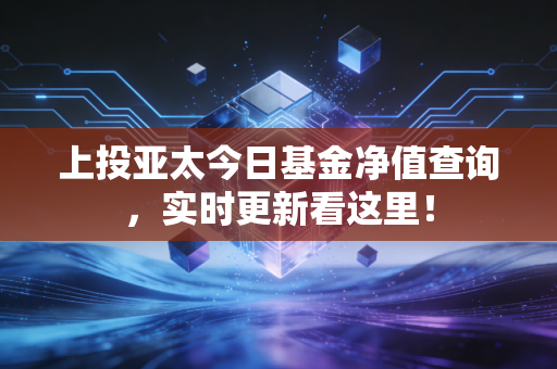 上投亚太今日基金净值查询,实时更新看这里!