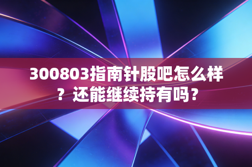 300803指南针股吧怎么样？还能继续持有吗？