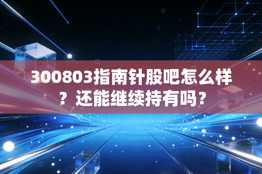 300803指南针股吧怎么样？还能继续持有吗？