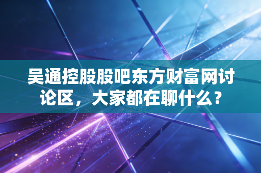 吴通控股股吧东方财富网讨论区,大家都在聊什么?