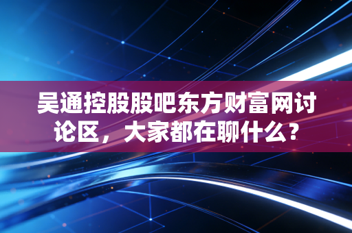 吴通控股股吧东方财富网讨论区,大家都在聊什么?