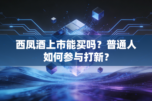 西凤酒上市能买吗?普通人如何参与打新?