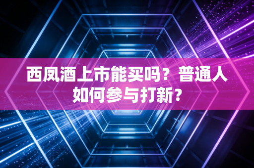 西凤酒上市能买吗?普通人如何参与打新?
