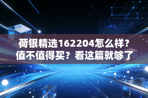 荷银精选162204怎么样？值不值得买？看这篇就够了！