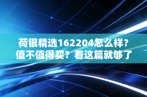 荷银精选162204怎么样？值不值得买？看这篇就够了！