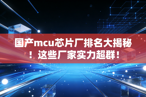 国产mcu芯片厂排名大揭秘！这些厂家实力超群！
