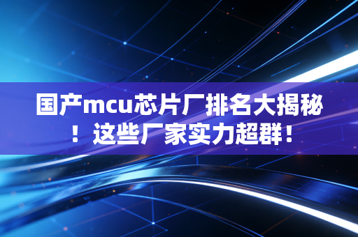 国产mcu芯片厂排名大揭秘！这些厂家实力超群！