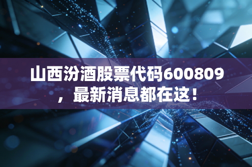 山西汾酒股票代码600809，最新消息都在这！