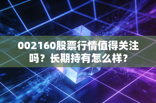 002160股票行情值得关注吗？长期持有怎么样？