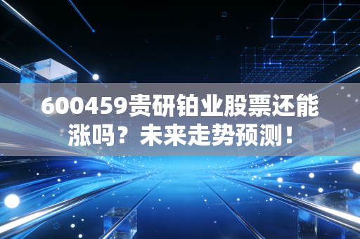 600459贵研铂业股票还能涨吗？未来走势预测！