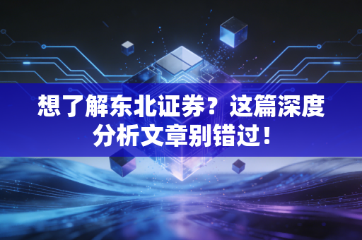 想了解东北证券?这篇深度分析文章别错过!