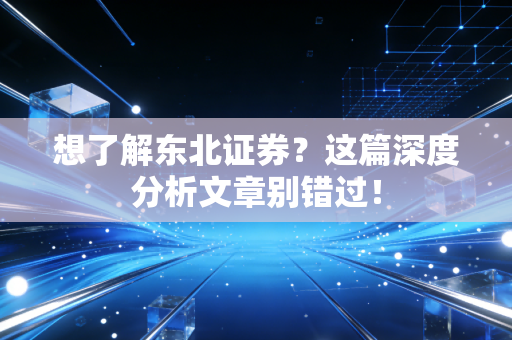 想了解东北证券?这篇深度分析文章别错过!