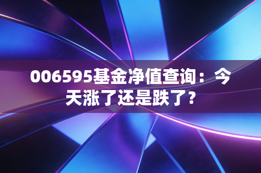 006595基金净值查询：今天涨了还是跌了？