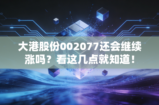 大港股份002077还会继续涨吗?看这几点就知道!