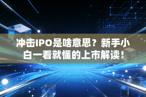 冲击IPO是啥意思？新手小白一看就懂的上市解读！