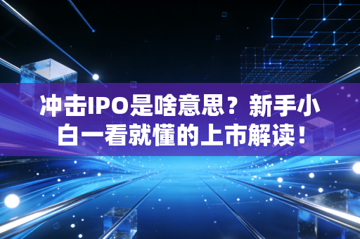 冲击IPO是啥意思？新手小白一看就懂的上市解读！