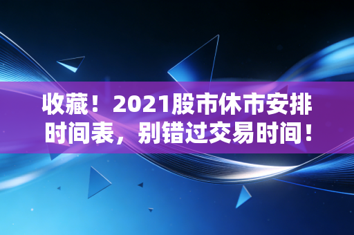 收藏！2021股市休市安排时间表，别错过交易时间！