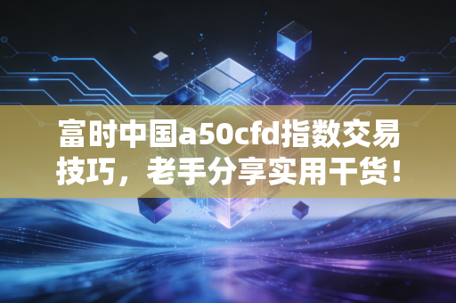 富时中国a50cfd指数交易技巧，老手分享实用干货！