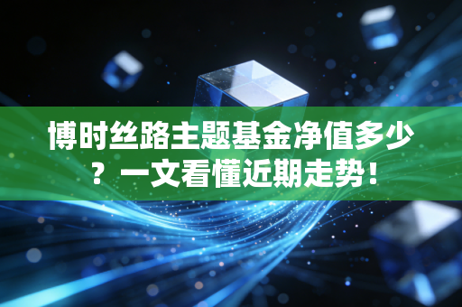 博时丝路主题基金净值多少?一文看懂近期走势!