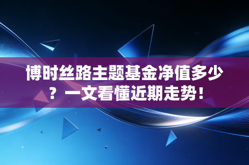 博时丝路主题基金净值多少？一文看懂近期走势！