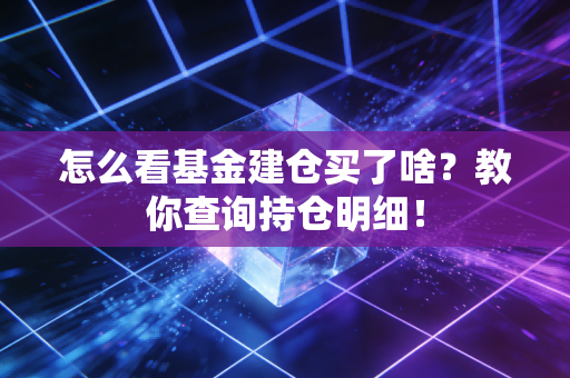怎么看基金建仓买了啥?教你查询持仓明细!