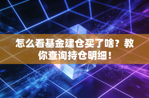 怎么看基金建仓买了啥？教你查询持仓明细！