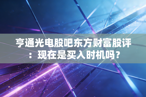 亨通光电股吧东方财富股评：现在是买入时机吗？