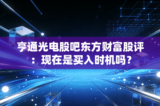 亨通光电股吧东方财富股评：现在是买入时机吗？