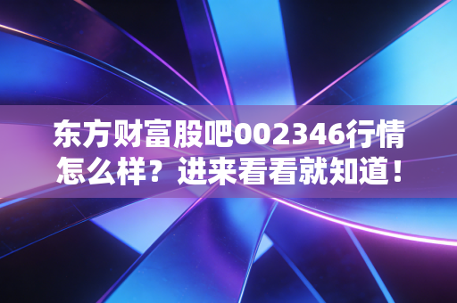 东方财富股吧002346行情怎么样?进来看看就知道!